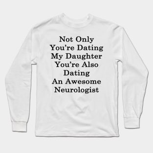 Not Only You're Dating My Daughter You're Also Dating An Awesome Neurologist Long Sleeve T-Shirt